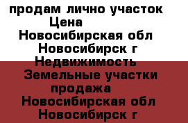 продам лично участок   › Цена ­ 300 000 - Новосибирская обл., Новосибирск г. Недвижимость » Земельные участки продажа   . Новосибирская обл.,Новосибирск г.